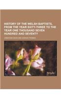 History of the Welsh Baptists, from the Year Sixty-Three to the Year One Thousand Seven Hundred and Seventy