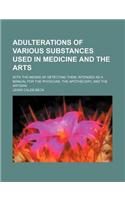 Adulterations of Various Substances Used in Medicine and the Arts; With the Means of Detecting Them Intended as a Manual for the Physician, the Apothe