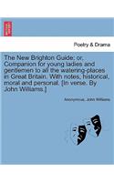 New Brighton Guide; Or, Companion for Young Ladies and Gentlemen to All the Watering-Places in Great Britain. with Notes, Historical, Moral and Personal. [In Verse. by John Williams.]