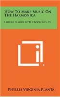How to Make Music on the Harmonica: Leisure League Little Book, No. 35