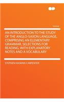 An Introduction to the Study of the Anglo-Saxon Language, Comprising an Elementary Grammar, Selections for Reading, with Explanatory Notes and a Vocabulary