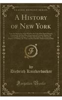 A History of New York: From the Beginning of the World to the End of the Dutch Dynasty, Containing, Among Many Surprising and Curious Matters, the Unutterable Ponderings o