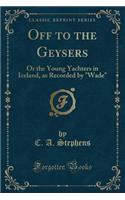 Off to the Geysers: Or the Young Yachters in Iceland, as Recorded by Wade (Classic Reprint)