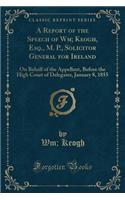 A Report of the Speech of Wm; Keogh, Esq., M. P., Solicitor General for Ireland: On Behalf of the Appellant, Before the High Court of Delegates, January 8, 1855 (Classic Reprint)