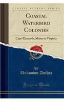 Coastal Waterbird Colonies: Cape Elizabeth, Maine to Virginia (Classic Reprint)
