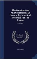 The Construction And Government Of Lunatic Asylums And Hospitals For The Insane: With Plans