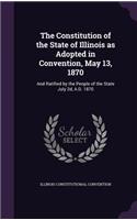 The Constitution of the State of Illinois as Adopted in Convention, May 13, 1870