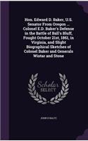 Hon. Edward D. Baker, U.S. Senator From Oregon ... Colonel E.D. Baker's Defense in the Battle of Ball's Bluff, Fought October 21st, 1861, in Virginia, and Slight Biographical Sketches of Colonel Baker and Generals Wistar and Stone