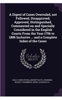 Digest of Cases Overruled, not Followed, Disapproved, Approved, Distinguished, Commented on and Specially Considered in the English Courts From the Year 1756 to 1886 Inclusive ... and a Complete Index of the Cases
