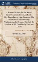 A Sermon, Delivered to the Second Baptist Society in Boston, on Lord's Day, December 29, 1799. Occasioned by the Death of General George Washington, who Departed This Life the 14th Inst. ae. 68. Published by Particular Desire