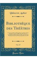 Bibliothèque Des Théâtres, Vol. 27: Composée de Plus de 530 Tragédies, Comédies, Drames, Comédies-Lyriques, Ballets, Pastorales, Pièces À Vaudevilles, Parodies, Tragi-Comédies, Ancienn