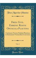 Fred. Guil. Ehrenf. Rostii Opuscula Plautina, Vol. 2: Continens Novem Fabulas Plautinas in Sermonem Vernaculum Conversas (Classic Reprint)