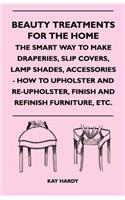 Beauty Treatments For The Home - The Smart Way To Make Draperies, Slip Covers, Lamp Shades, Accessories - How To Upholster And Re-Upholster, Finish And Refinish Furniture, Etc.