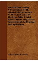 Fen Sketches - Being A Description Of The Alluvial District Known As The Great Leuel Of The Fens, With A Brief History Of Its Progressive Improvements In Drainage And Agriculture