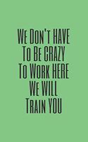 You Don't have to Be Crazy to Work Here We Will Train You journal