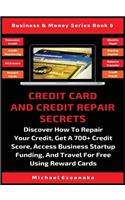 Credit Card And Credit Repair Secrets: Discover How To Repair Your Credit, Get A 700+ Credit Score, Access Business Startup Funding, And Travel For Free Using Reward Credit Cards