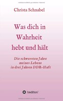 Was Dich in Wahrheit Hebt Und Hält: Die schwersten Jahre meines Lebens in drei Jahren DDR-Haft