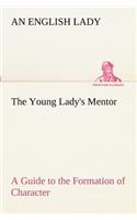 Young Lady's Mentor A Guide to the Formation of Character. In a Series of Letters to Her Unknown Friends