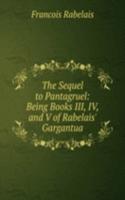 Sequel to Pantagruel: Being Books III, IV, and V of Rabelais' Gargantua