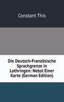 Die Deutsch-Franzosische Sprachgrenze in Lothringen: Nebst Einer Karte (German Edition)