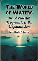 The World of Waters Or, A Peaceful Progress O'er the Unpathed Sea