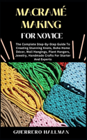Macramé Making for Novice: The Complete Step-By-Step Guide To Creating Stunning Knots, Boho Home Décor, Wall Hangings, Plant Hangers, Jewelry, Handmade Crafts For Starter And 