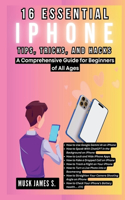 16 Essential iPhone Tips, Tricks, and Hacks: A Comprehensive Guide for Beginners of All Ages: A Step-by-Step Handbook on How to Navigate iOS Like a Pro with Innovative Techniques and Troublesho