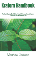 Kratom Handbook: The Best Guide On All You Need To Know About Kratom Addiction To Relief Your Life