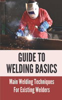 Guide To Welding Basics: Main Welding Techniques And For Existing Welders: How To Weld