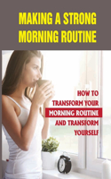 Making A Strong Morning Routine: How To Transform Your Morning Routine And Transform Yourself: The Key To A Productive Day