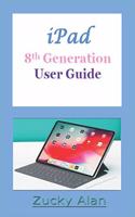 iPAD 8TH GENERATION USER GUIDE: The Complete Step By Step Practical Manual For Beginners, Pros, And Seniors To Master The New 10.02 Inch iPad With Tips, Tricks And Shortcut For iPa