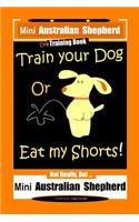 Mini Australian Shepherd Dog Training Book, Train Your Dog Or Eat My Shorts! Not Really, But... Mini Australian Shepherd