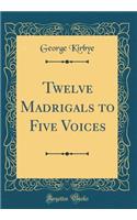 Twelve Madrigals to Five Voices (Classic Reprint)