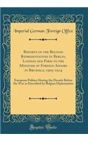 Reports of the Belgian Representatives in Berlin, London and Paris to the Minister of Foreign Affairs in Brussels, 1905-1914: European Politics During the Decade Before the War as Described by Belgian Diplomatists (Classic Reprint): European Politics During the Decade Before the War as Described by Belgian Diplomatists (Classic Reprint)