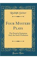 Four Mystery Plays: The Portal of Initiation And, the Soul's Probation (Classic Reprint)