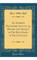 An Address Delivered August 14, Before the Society of Phi Beta Kappa in Yale College (Classic Reprint)