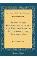 Report of the Superintendent of the New England Soldiers Relief Association, December, 1862 (Classic Reprint)