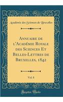 Annuaire de l'Acadï¿½mie Royale Des Sciences Et Belles-Lettres de Bruxelles, 1842, Vol. 8 (Classic Reprint)