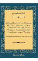 A Brief Hand-List of Original and Early Editions of Some of the Poetical and Prose Works of English Writers from Langland to Wither: Exhibited at the Grolier Club, May 11 to 25, 1893 (Classic Reprint)