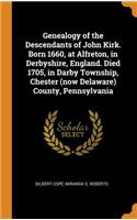 Genealogy of the Descendants of John Kirk. Born 1660, at Alfreton, in Derbyshire, England. Died 1705, in Darby Township, Chester (Now Delaware) County, Pennsylvania