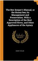 The Bee-keeper's Manual, or the Honey bee; its Management and Preservation. With a Description of the Best Approved Hives, and Other Appliances of the Apiary