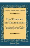 Das Tagebuch Des Kronprinzen: AussprÃ¼che, Briefe Und Andere Kundgebungen, 1831-L886 (Classic Reprint)