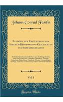 Beyträge zur Erläuterung der Kirchen-Reformations-Geschichten des Schweitzerlandes, Vol. 1: Enthaltende Authentische Bishero zum Theil Ungedruckte, zum Theil Gantz Rare Urkunden, Öffentliche Vorträge, Gutachten, Rathschlusse, Manifeste, Missive, Un