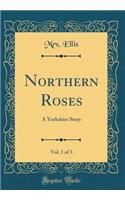 Northern Roses, Vol. 1 of 3: A Yorkshire Story (Classic Reprint): A Yorkshire Story (Classic Reprint)