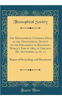 The Theosophical Congress Held by the Theosophical Society at the Parliament of Religions, World's Fair of 1893, at Chicago, III., September 15, 16, 17: Report of Proceedings and Documents (Classic Reprint): Report of Proceedings and Documents (Classic Reprint)