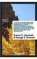 Military Primer, Including an Outline of the Duties and Responsibilities of the Military Profession and an Elementary Discussion of the Principles and Practice of the Service of Security and Information