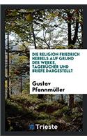 Religion Friedrich Hebbels Auf Grund Der Werke, Tagebucher Und Briefe Dargestellt