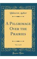 A Pilgrimage Over the Prairies, Vol. 1 of 2 (Classic Reprint)