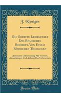 Die Oberste Lehrgewalt Des Römischen Bischofs, Von Einem Römischen Theologen: Autorisirte Uebersetzung Mit Vorwort, Anmerkungen Und Anhang Des Uebersetzers (Classic Reprint)