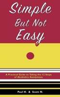Simple But Not Easy: A Practical Guide to Taking the 12 Steps of Alcoholics Anonymous